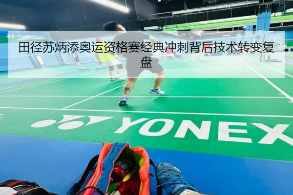 田径苏炳添奥运资格赛经典冲刺背后技术转变复盘